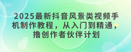 2025最新抖音风景类视频手机制作教程，从入门到精通，撸创作者伙伴计划-靠创业轻松赚钱？[小白网创驿站] 整合稀缺资源，带你实现财富梦小白网创驿站