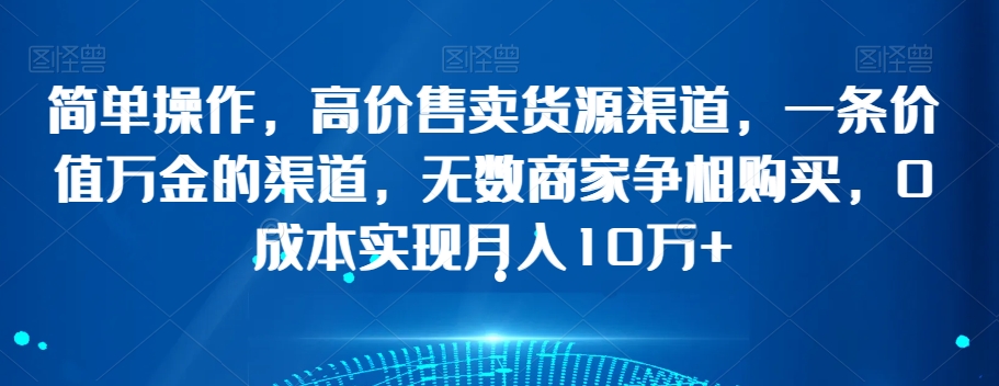 简单操作，高价售卖货源渠道，一条价值万金的渠道，无数商家争相购买，0成本实现月入10万+【揭秘】-靠创业轻松赚钱？[小白网创驿站] 整合稀缺资源，带你实现财富梦小白网创驿站