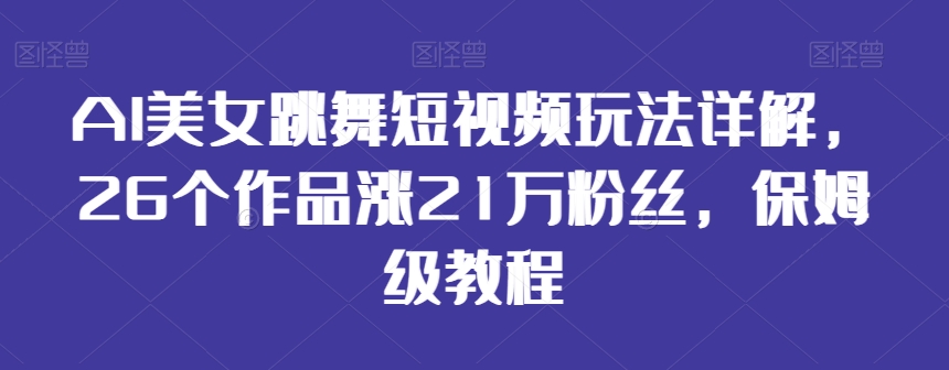 AI美女跳舞短视频玩法详解，26个作品涨21万粉丝，保姆级教程【揭秘】-靠创业轻松赚钱？[小白网创驿站] 整合稀缺资源，带你实现财富梦小白网创驿站