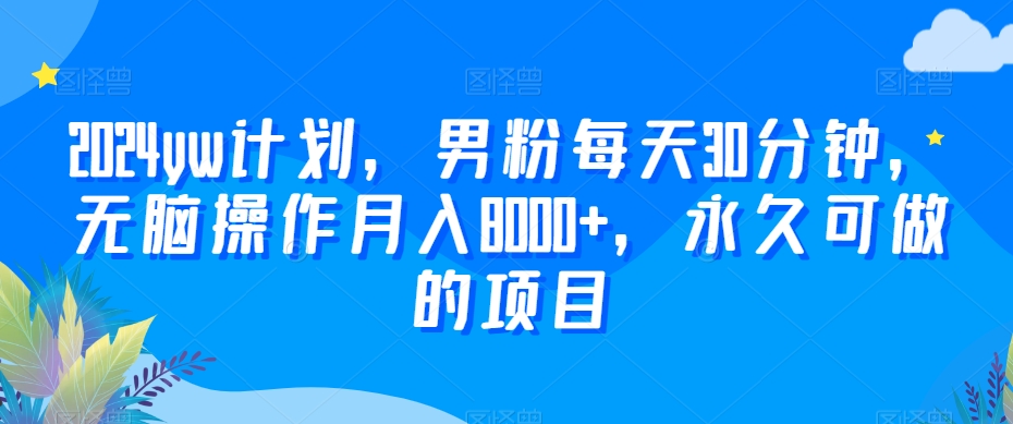 2024yw计划，男粉每天30分钟，无脑操作月入8000+，永久可做的项目【揭秘】-靠创业轻松赚钱？[小白网创驿站] 整合稀缺资源，带你实现财富梦小白网创驿站