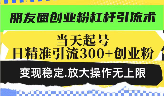 朋友圈创业粉杠杆引流术，当天起号日精准引流300+创业粉，变现稳定，放大操作无上限-靠创业轻松赚钱？[小白网创驿站] 整合稀缺资源，带你实现财富梦小白网创驿站