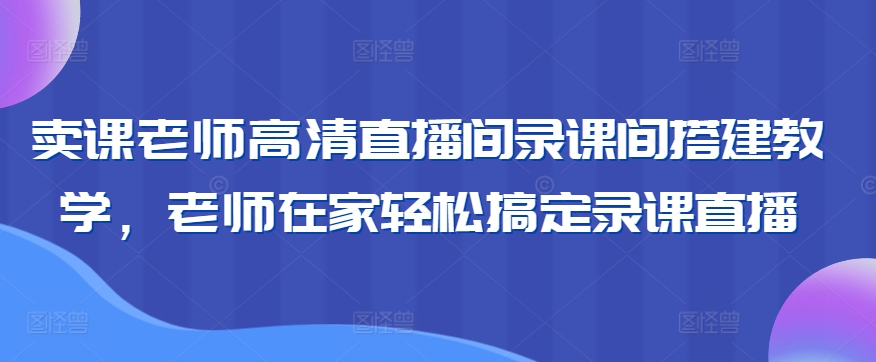 卖课老师高清直播间录课间搭建教学，老师在家轻松搞定录课直播-靠创业轻松赚钱？[小白网创驿站] 整合稀缺资源，带你实现财富梦小白网创驿站