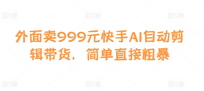 外面卖999元快手AI自动剪辑带货，简单直接粗暴-靠创业轻松赚钱？[小白网创驿站] 整合稀缺资源，带你实现财富梦小白网创驿站