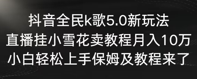 抖音全民k歌5.0新玩法，直播挂小雪花卖教程月入10万，小白轻松上手，保姆及教程来了【揭秘】-靠创业轻松赚钱？[小白网创驿站] 整合稀缺资源，带你实现财富梦小白网创驿站