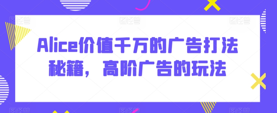 Alice价值千万的广告打法秘籍，高阶广告的玩法-靠创业轻松赚钱？[小白网创驿站] 整合稀缺资源，带你实现财富梦小白网创驿站