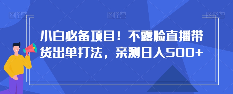 小白必备项目！不露脸直播带货出单打法，亲测日入500+【揭秘】-靠创业轻松赚钱？[小白网创驿站] 整合稀缺资源，带你实现财富梦小白网创驿站