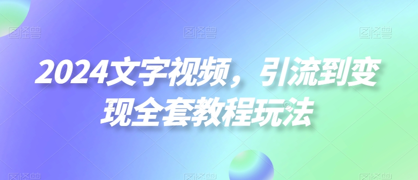 2024文字视频，引流到变现全套教程玩法【揭秘】-靠创业轻松赚钱？[小白网创驿站] 整合稀缺资源，带你实现财富梦小白网创驿站