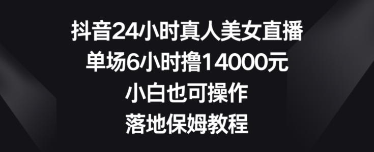 抖音24小时真人美女直播，单场6小时撸14000元，小白也可操作，落地保姆教程【揭秘】-靠创业轻松赚钱？[小白网创驿站] 整合稀缺资源，带你实现财富梦小白网创驿站