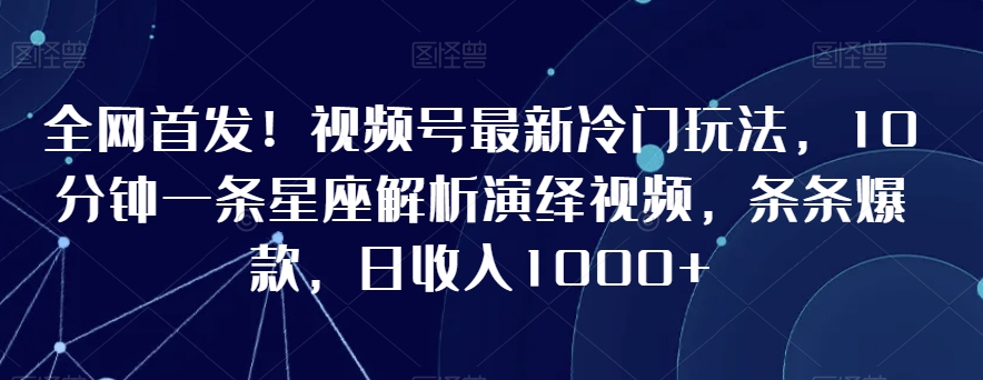 全网首发！视频号最新冷门玩法，10分钟一条星座解析演绎视频，条条爆款，日收入1000+【揭秘】-靠创业轻松赚钱？[小白网创驿站] 整合稀缺资源，带你实现财富梦小白网创驿站