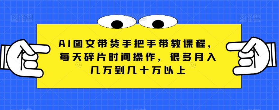 AI图文带货手把手带教课程，每天碎片时间操作，很多月入几万到几十万以上-靠创业轻松赚钱？[小白网创驿站] 整合稀缺资源，带你实现财富梦小白网创驿站