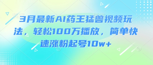 3月最新AI药王猛兽视频玩法，轻松100W播放，简单快速涨粉起号10w+-靠创业轻松赚钱？[小白网创驿站] 整合稀缺资源，带你实现财富梦小白网创驿站