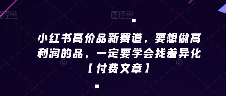 小红书高价品新赛道，要想做高利润的品，一定要学会找差异化【付费文章】-靠创业轻松赚钱？[小白网创驿站] 整合稀缺资源，带你实现财富梦小白网创驿站