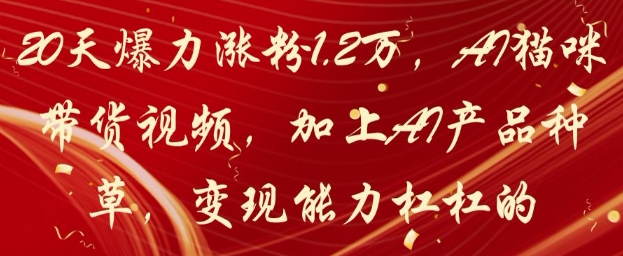 20天爆力涨粉1.2W，AI猫咪带货视频，加上AI产品种草，变现能力杠杠的-靠创业轻松赚钱？[小白网创驿站] 整合稀缺资源，带你实现财富梦小白网创驿站