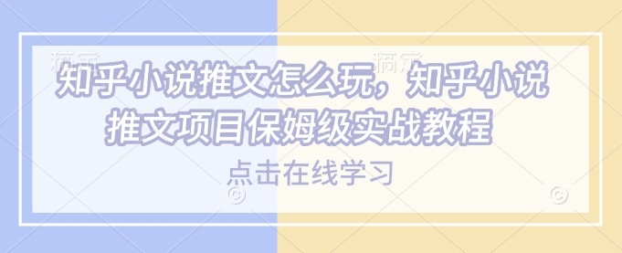 知乎小说推文怎么玩，知乎小说推文项目保姆级实战教程-靠创业轻松赚钱？[小白网创驿站] 整合稀缺资源，带你实现财富梦小白网创驿站