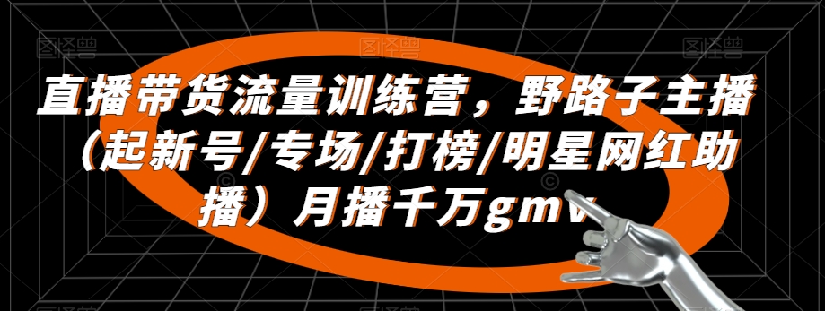 直播带货流量训练营，​野路子主播（起新号/专场/打榜/明星网红助播）月播千万gmv-靠创业轻松赚钱？[小白网创驿站] 整合稀缺资源，带你实现财富梦小白网创驿站