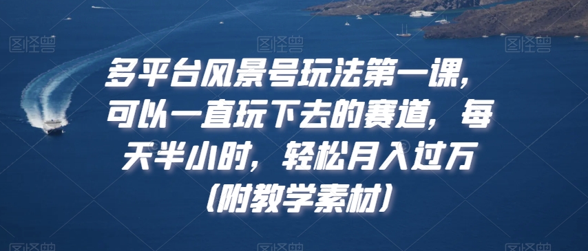 多平台风景号玩法第一课，可以一直玩下去的赛道，每天半小时，轻松月入过万（附教学素材）【揭秘】-靠创业轻松赚钱？[小白网创驿站] 整合稀缺资源，带你实现财富梦小白网创驿站