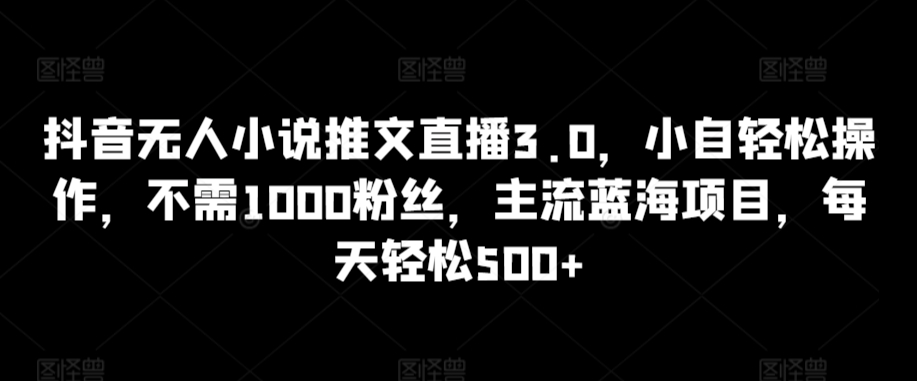 抖音无人小说推文直播3.0，小自轻松操作，不需1000粉丝，主流蓝海项目，每天轻松500+【揭秘】-靠创业轻松赚钱？[小白网创驿站] 整合稀缺资源，带你实现财富梦小白网创驿站