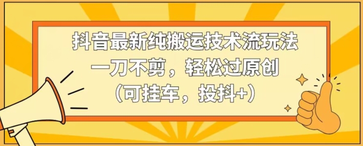 抖音最新纯搬运技术流玩法，一刀不剪，轻松过原创（可挂车，投抖+）【揭秘】-靠创业轻松赚钱？[小白网创驿站] 整合稀缺资源，带你实现财富梦小白网创驿站