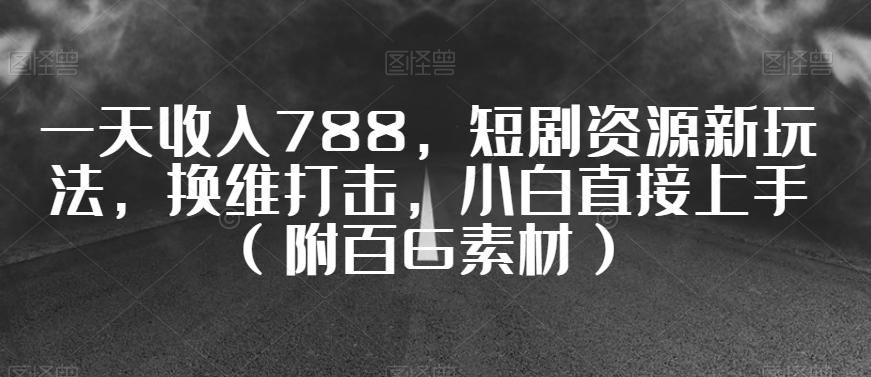 一天收入788，短剧资源新玩法，换维打击，小白直接上手（附百G素材）【揭秘】-靠创业轻松赚钱？[小白网创驿站] 整合稀缺资源，带你实现财富梦小白网创驿站