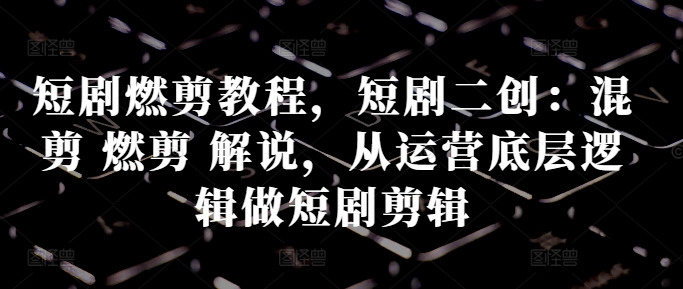 短剧燃剪教程，短剧二创：混剪 燃剪 解说，从运营底层逻辑做短剧剪辑-靠创业轻松赚钱？[小白网创驿站] 整合稀缺资源，带你实现财富梦小白网创驿站