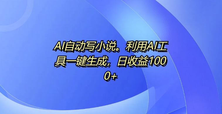 AI自动写小说，利用AI工具一键生成，日收益1k【揭秘】-靠创业轻松赚钱？[小白网创驿站] 整合稀缺资源，带你实现财富梦小白网创驿站