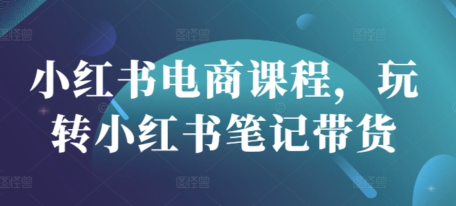 小红书电商课程，玩转小红书笔记带货-靠创业轻松赚钱？[小白网创驿站] 整合稀缺资源，带你实现财富梦小白网创驿站
