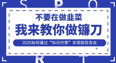韭菜生涯终结者，我来教你做镰刀，2025如何通过“知识付费”实现财F自由【揭秘】-靠创业轻松赚钱？[小白网创驿站] 整合稀缺资源，带你实现财富梦小白网创驿站