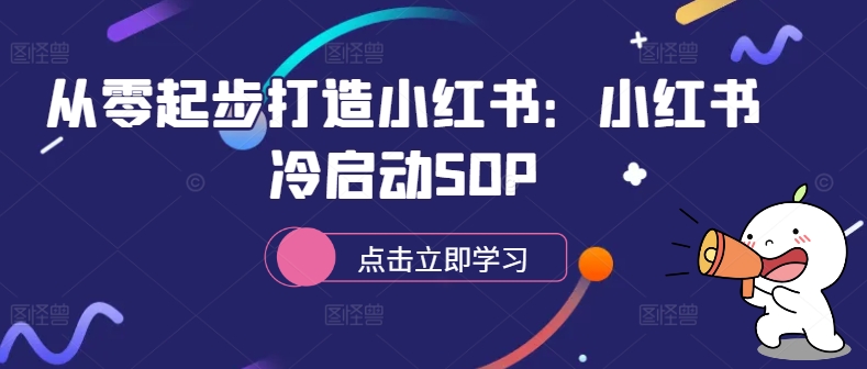 从零起步打造小红书：小红书冷启动SOP-靠创业轻松赚钱？[小白网创驿站] 整合稀缺资源，带你实现财富梦小白网创驿站