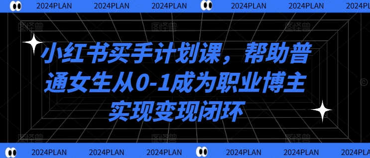 小红书买手计划课，帮助普通女生从0-1成为职业博主实现变现闭环-靠创业轻松赚钱？[小白网创驿站] 整合稀缺资源，带你实现财富梦小白网创驿站