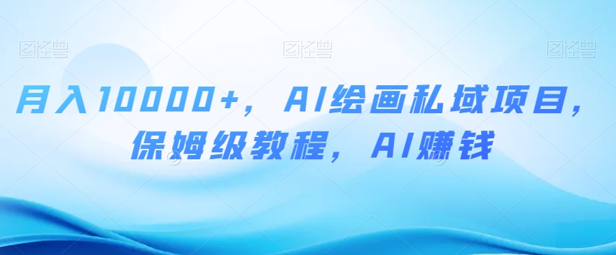 月入10000+，AI绘画私域项目，保姆级教程，AI赚钱【揭秘】-靠创业轻松赚钱？[小白网创驿站] 整合稀缺资源，带你实现财富梦小白网创驿站