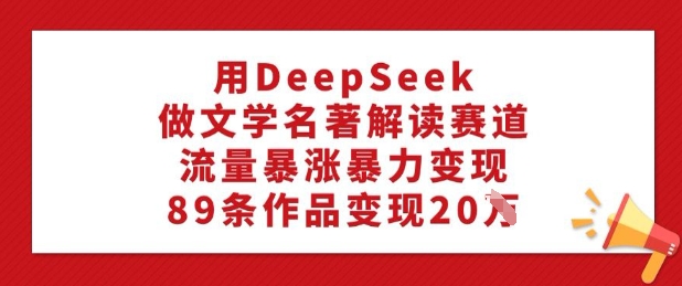 用DeepSeek做文学名著解读赛道，流量暴涨暴力变现，89条作品变现20W-靠创业轻松赚钱？[小白网创驿站] 整合稀缺资源，带你实现财富梦小白网创驿站