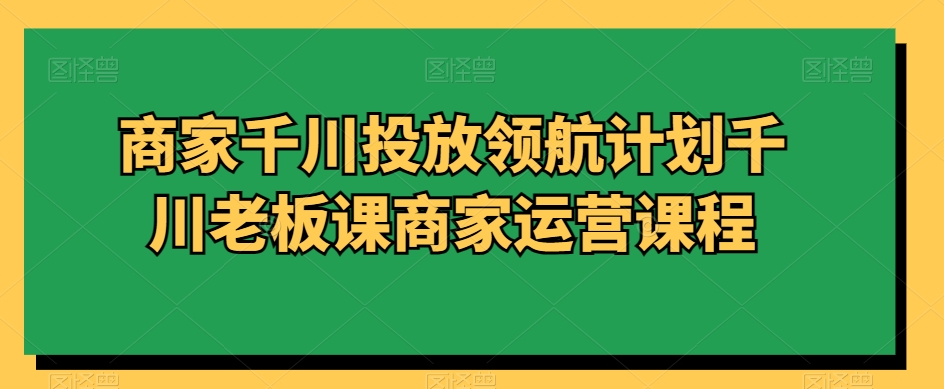 商家千川投放领航计划千川老板课商家运营课程-靠创业轻松赚钱？[小白网创驿站] 整合稀缺资源，带你实现财富梦小白网创驿站