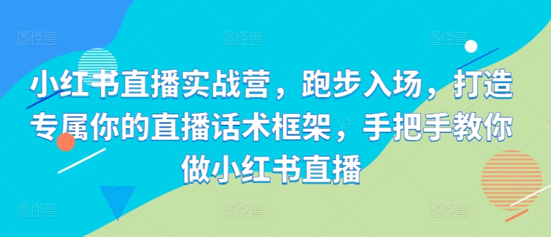 小红书直播实战营，跑步入场，打造专属你的直播话术框架，手把手教你做小红书直播-靠创业轻松赚钱？[小白网创驿站] 整合稀缺资源，带你实现财富梦小白网创驿站