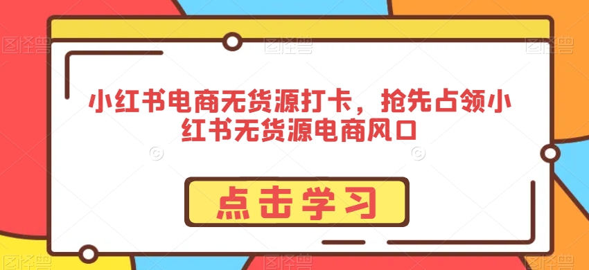 小红书电商无货源打卡，抢先占领小红书无货源电商风口-靠创业轻松赚钱？[小白网创驿站] 整合稀缺资源，带你实现财富梦小白网创驿站