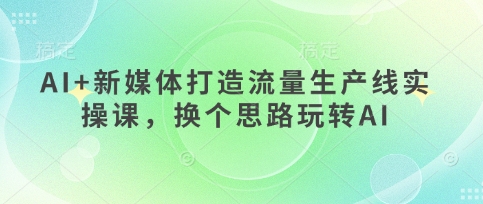 AI+新媒体打造流量生产线实操课，换个思路玩转AI-靠创业轻松赚钱？[小白网创驿站] 整合稀缺资源，带你实现财富梦小白网创驿站