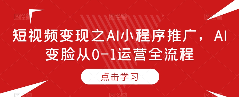 短视频变现之AI小程序推广，AI变脸从0-1运营全流程-靠创业轻松赚钱？[小白网创驿站] 整合稀缺资源，带你实现财富梦小白网创驿站