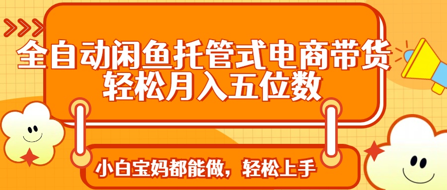 （14132期）全自动闲鱼托管式电商带货 轻松实现月入五位数-靠创业轻松赚钱？[小白网创驿站] 整合稀缺资源，带你实现财富梦小白网创驿站