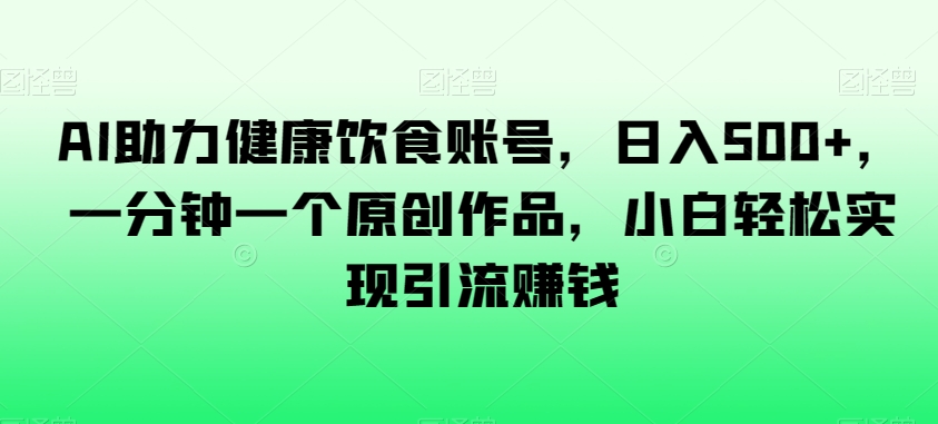 AI助力健康饮食账号，日入500+，一分钟一个原创作品，小白轻松实现引流赚钱【揭秘】-靠创业轻松赚钱？[小白网创驿站] 整合稀缺资源，带你实现财富梦小白网创驿站