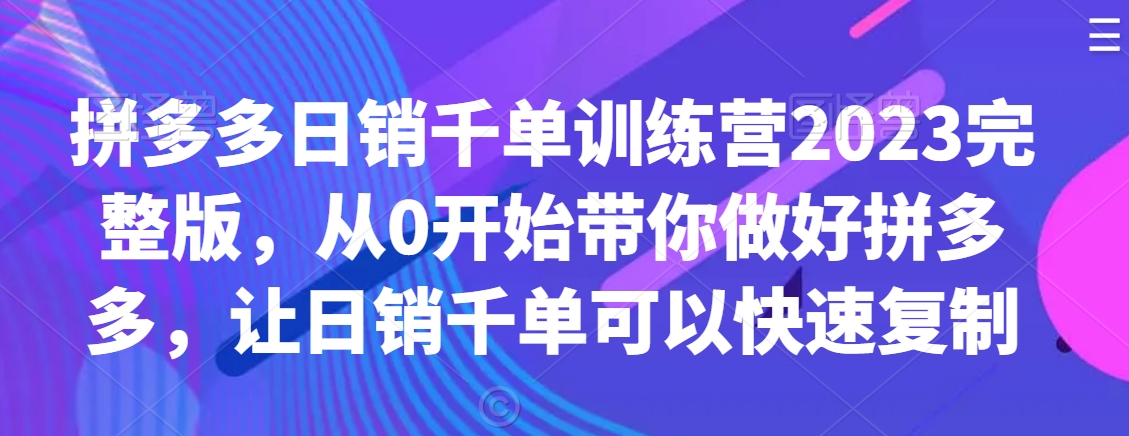 拼多多日销千单训练营2023完整版，从0开始带你做好拼多多，让日销千单可以快速复制-靠创业轻松赚钱？[小白网创驿站] 整合稀缺资源，带你实现财富梦小白网创驿站