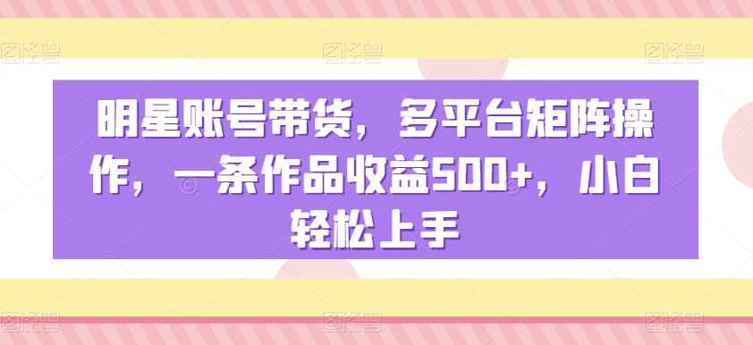 明星账号带货，多平台矩阵操作，一条作品收益500+，小白轻松上手【揭秘】-靠创业轻松赚钱？[小白网创驿站] 整合稀缺资源，带你实现财富梦小白网创驿站
