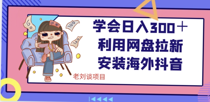 学会日入300＋，利用网盘拉新安装海外抖音保姆级教学【揭秘】-靠创业轻松赚钱？[小白网创驿站] 整合稀缺资源，带你实现财富梦小白网创驿站