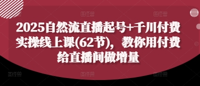 2025自然流直播起号+千川付费实操线上课(62节)，教你用付费给直播间做增量-靠创业轻松赚钱？[小白网创驿站] 整合稀缺资源，带你实现财富梦小白网创驿站