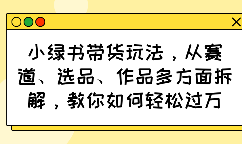 （14537期）小绿书带货玩法，从赛道、选品、作品多方面拆解，教你如何轻松过万-靠创业轻松赚钱？[小白网创驿站] 整合稀缺资源，带你实现财富梦小白网创驿站