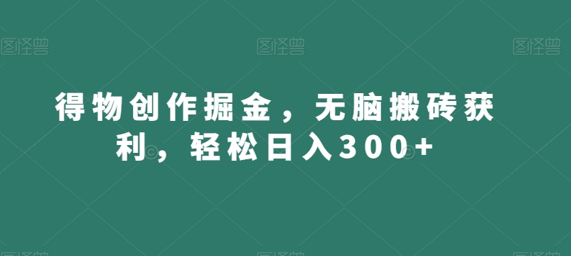 得物创作掘金，无脑搬砖获利，轻松日入300+【揭秘】-靠创业轻松赚钱？[小白网创驿站] 整合稀缺资源，带你实现财富梦小白网创驿站
