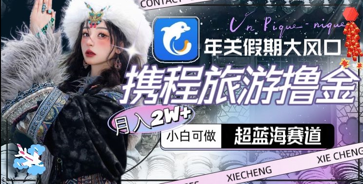 年关假期大风口，携程旅游撸金，超蓝海赛道,月入2w+【揭秘】-靠创业轻松赚钱？[小白网创驿站] 整合稀缺资源，带你实现财富梦小白网创驿站