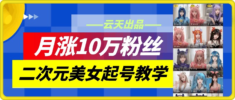 云天二次元美女起号教学，月涨10万粉丝，不判搬运-靠创业轻松赚钱？[小白网创驿站] 整合稀缺资源，带你实现财富梦小白网创驿站
