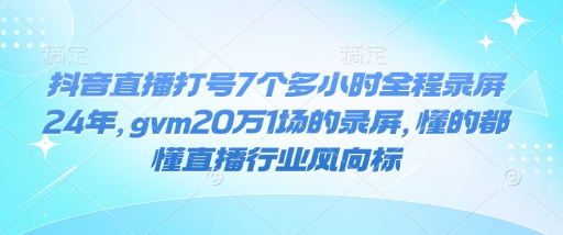抖音直播打号7个多小时全程录屏24年，gvm20万1场的录屏，懂的都懂直播行业风向标-靠创业轻松赚钱？[小白网创驿站] 整合稀缺资源，带你实现财富梦小白网创驿站