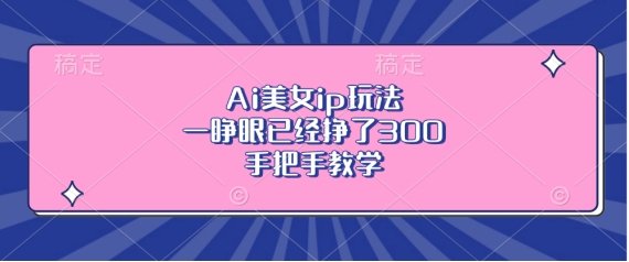 Ai美女ip玩法，一睁眼已经挣了3张，手把手教学【揭秘】-靠创业轻松赚钱？[小白网创驿站] 整合稀缺资源，带你实现财富梦小白网创驿站