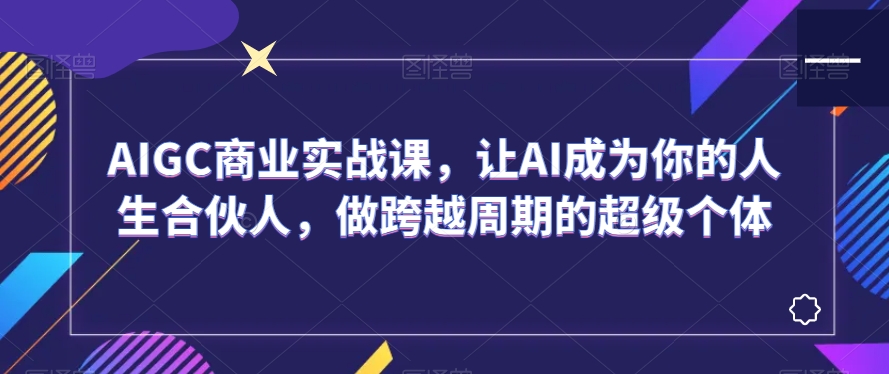 AIGC商业实战课，让AI成为你的人生合伙人，做跨越周期的超级个体-靠创业轻松赚钱？[小白网创驿站] 整合稀缺资源，带你实现财富梦小白网创驿站