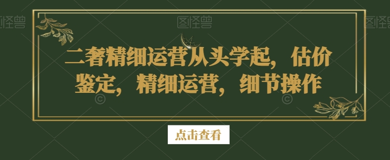 二奢精细运营从头学起，估价鉴定，精细运营，细节操作-靠创业轻松赚钱？[小白网创驿站] 整合稀缺资源，带你实现财富梦小白网创驿站